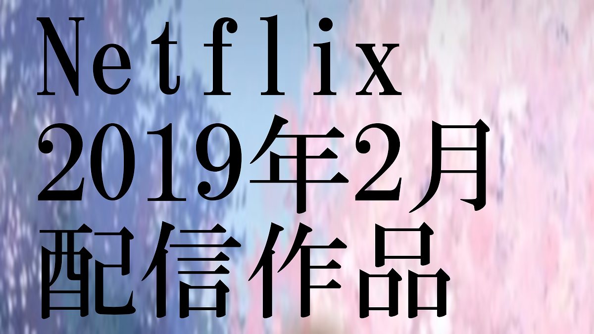 Netflix 19年2月配信作品 ネタバレなしネトフリ案内所